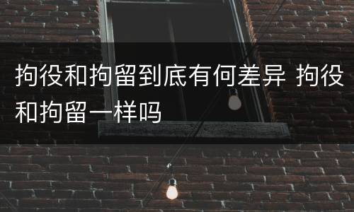 拘役和拘留到底有何差异 拘役和拘留一样吗
