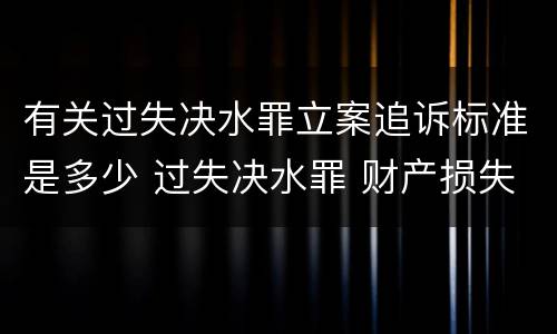 有关过失决水罪立案追诉标准是多少 过失决水罪 财产损失标准