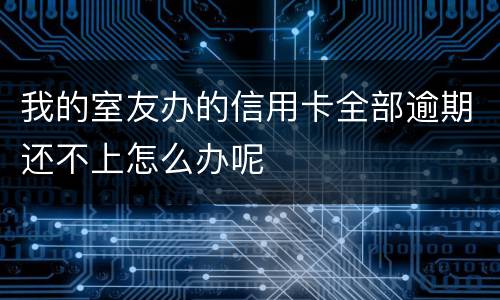 我的室友办的信用卡全部逾期还不上怎么办呢