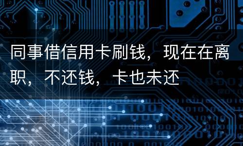 同事借信用卡刷钱，现在在离职，不还钱，卡也未还