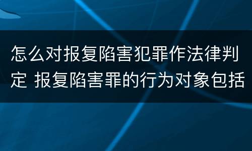 怎么对报复陷害犯罪作法律判定 报复陷害罪的行为对象包括哪些人?