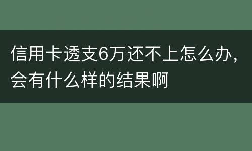 信用卡透支6万还不上怎么办，会有什么样的结果啊