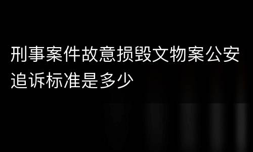 刑事案件故意损毁文物案公安追诉标准是多少