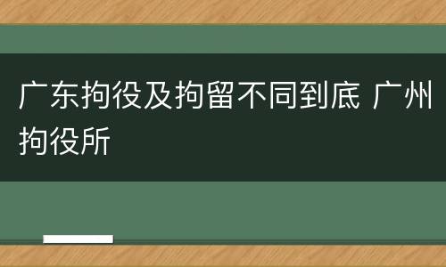 广东拘役及拘留不同到底 广州拘役所