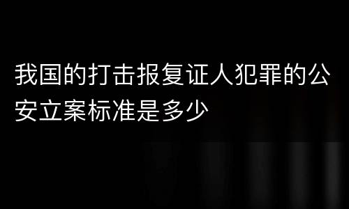 我国的打击报复证人犯罪的公安立案标准是多少