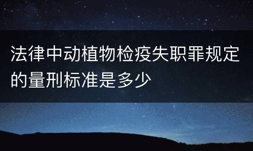法律中动植物检疫失职罪规定的量刑标准是多少