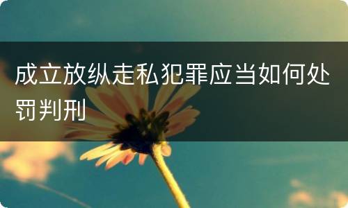 成立放纵走私犯罪应当如何处罚判刑