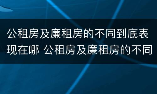 公租房及廉租房的不同到底表现在哪 公租房及廉租房的不同到底表现在哪些方面