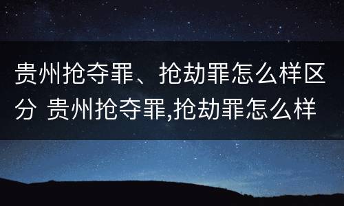 贵州抢夺罪、抢劫罪怎么样区分 贵州抢夺罪,抢劫罪怎么样区分轻重