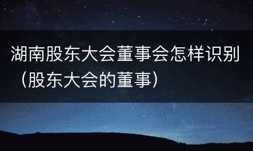 湖南股东大会董事会怎样识别（股东大会的董事）
