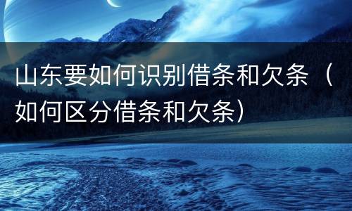 山东要如何识别借条和欠条（如何区分借条和欠条）