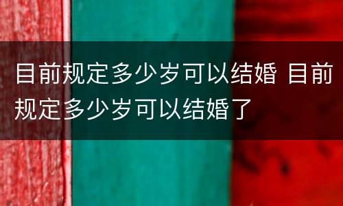 目前规定多少岁可以结婚 目前规定多少岁可以结婚了