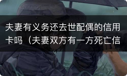 夫妻有义务还去世配偶的信用卡吗（夫妻双方有一方死亡信用卡需要还吗）