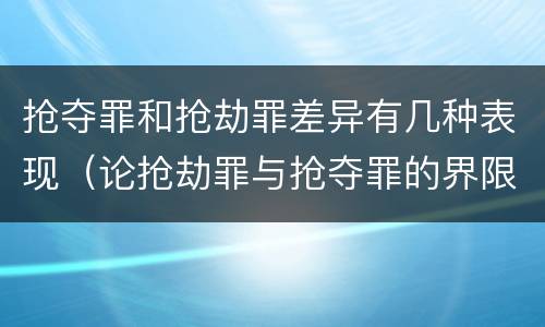 抢夺罪和抢劫罪差异有几种表现（论抢劫罪与抢夺罪的界限）