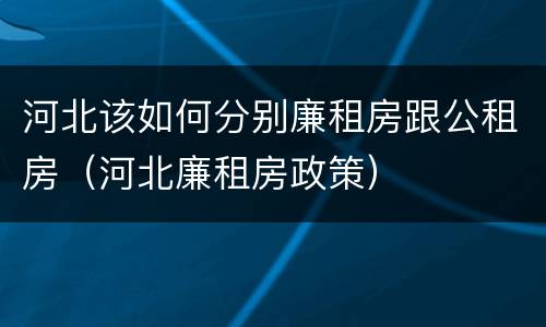 河北该如何分别廉租房跟公租房（河北廉租房政策）