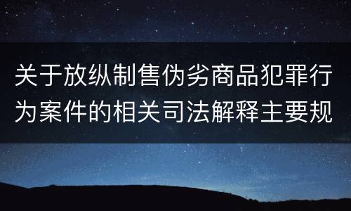 关于放纵制售伪劣商品犯罪行为案件的相关司法解释主要规定
