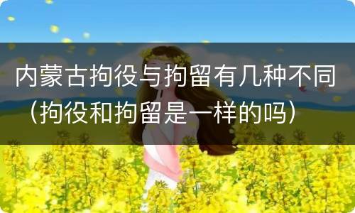 内蒙古拘役与拘留有几种不同（拘役和拘留是一样的吗）