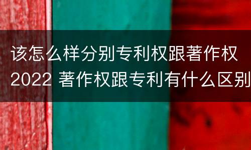 该怎么样分别专利权跟著作权2022 著作权跟专利有什么区别