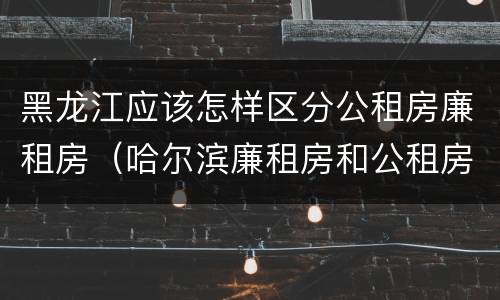 黑龙江应该怎样区分公租房廉租房（哈尔滨廉租房和公租房有什么区别）