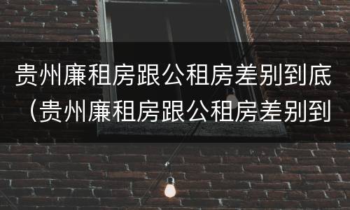 贵州廉租房跟公租房差别到底（贵州廉租房跟公租房差别到底有多大）