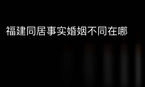福建同居事实婚姻不同在哪