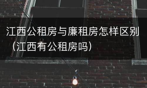 江西公租房与廉租房怎样区别（江西有公租房吗）