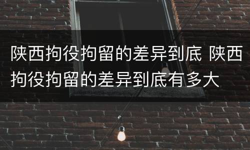 陕西拘役拘留的差异到底 陕西拘役拘留的差异到底有多大