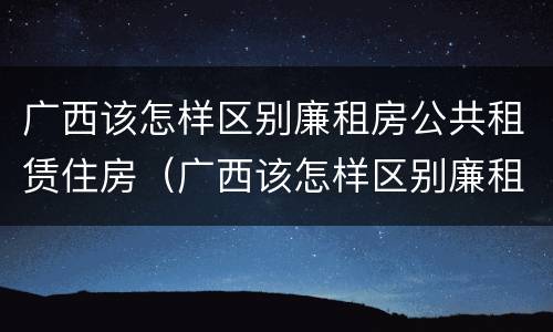 广西该怎样区别廉租房公共租赁住房（广西该怎样区别廉租房公共租赁住房和住宅）