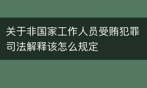 关于非国家工作人员受贿犯罪司法解释该怎么规定