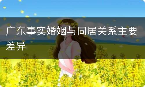 广东事实婚姻与同居关系主要差异