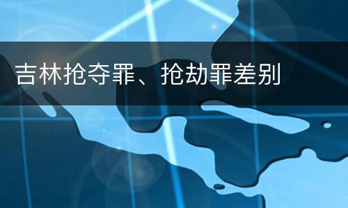 吉林抢夺罪、抢劫罪差别