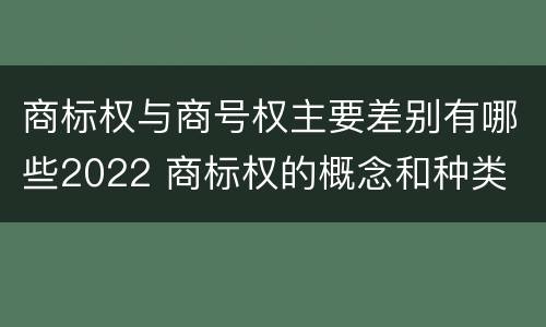 商标权与商号权主要差别有哪些2022 商标权的概念和种类