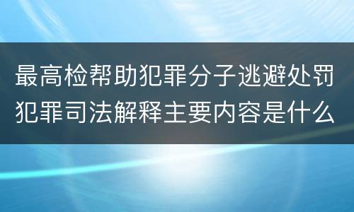 最高检帮助犯罪分子逃避处罚犯罪司法解释主要内容是什么