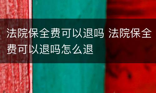 法院保全费可以退吗 法院保全费可以退吗怎么退