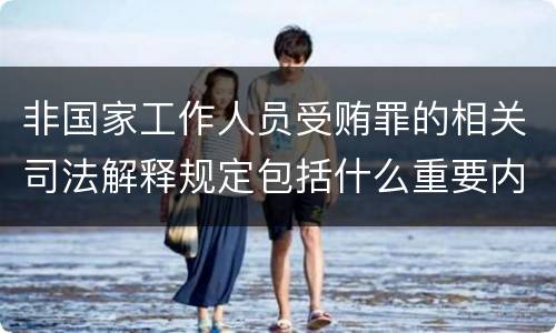 非国家工作人员受贿罪的相关司法解释规定包括什么重要内容