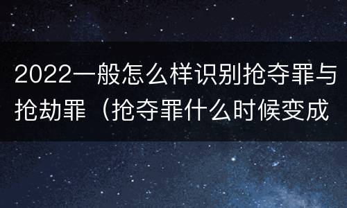 2022一般怎么样识别抢夺罪与抢劫罪（抢夺罪什么时候变成抢劫罪）
