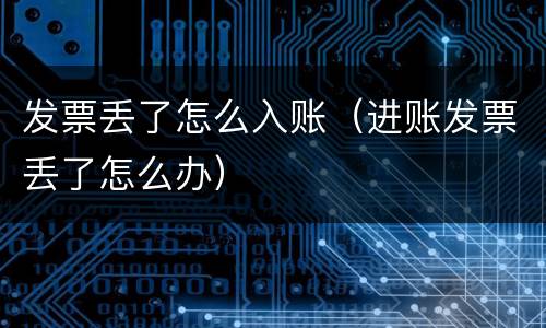 发票丢了怎么入账（进账发票丢了怎么办）