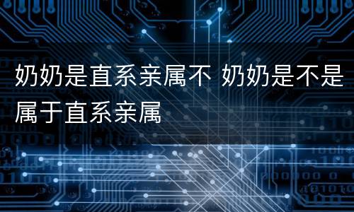 奶奶是直系亲属不 奶奶是不是属于直系亲属