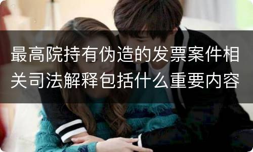 最高院持有伪造的发票案件相关司法解释包括什么重要内容