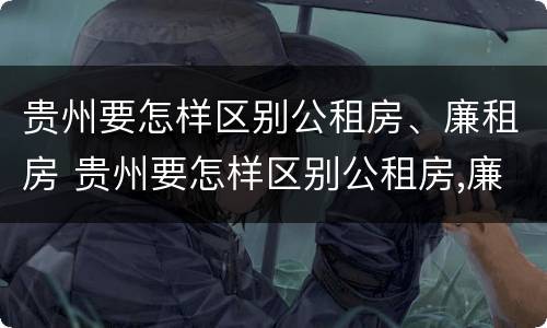 贵州要怎样区别公租房、廉租房 贵州要怎样区别公租房,廉租房和商品房