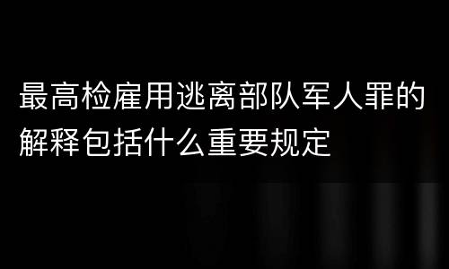 最高检雇用逃离部队军人罪的解释包括什么重要规定