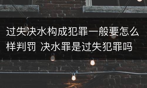 过失决水构成犯罪一般要怎么样判罚 决水罪是过失犯罪吗