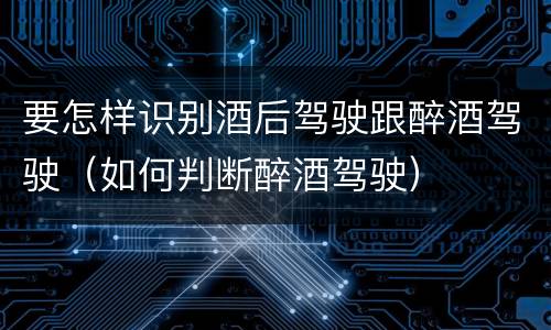 要怎样识别酒后驾驶跟醉酒驾驶（如何判断醉酒驾驶）