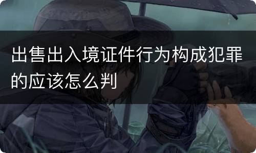 出售出入境证件行为构成犯罪的应该怎么判
