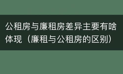公租房与廉租房差异主要有啥体现（廉租与公租房的区别）