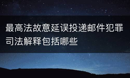 最高法故意延误投递邮件犯罪司法解释包括哪些