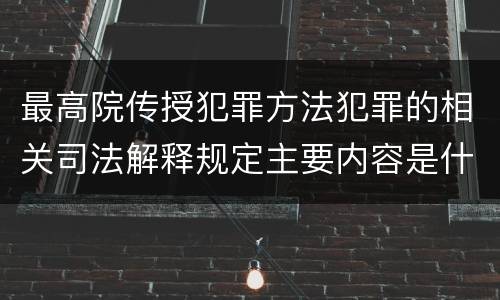 最高院传授犯罪方法犯罪的相关司法解释规定主要内容是什么