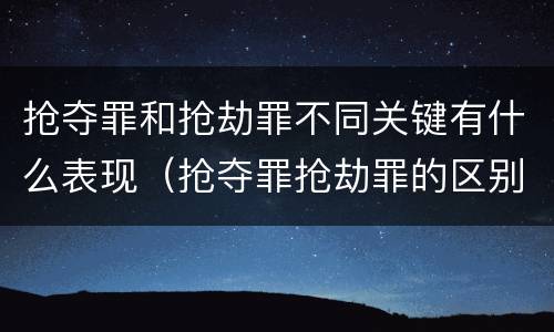 抢夺罪和抢劫罪不同关键有什么表现（抢夺罪抢劫罪的区别）