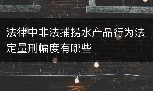 法律中非法捕捞水产品行为法定量刑幅度有哪些