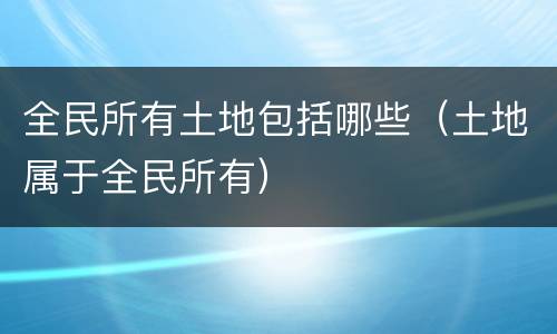 全民所有土地包括哪些（土地属于全民所有）